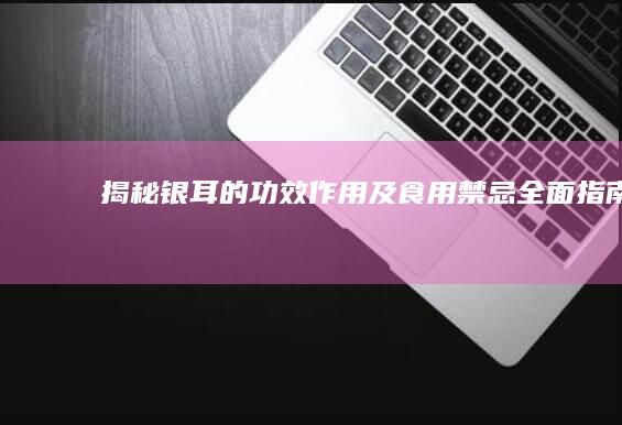 揭秘银耳的功效、作用及食用禁忌全面指南